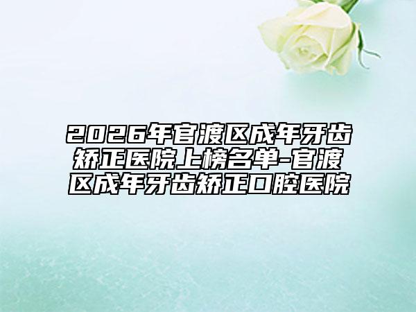 2026年官渡区成年牙齿矫正医院上榜名单-官渡区成年牙齿矫正口腔医院