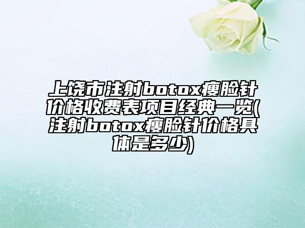 上饶市注射botox瘦脸针价格收费表项目经典一览(注射botox瘦脸针价格具体是多少)
