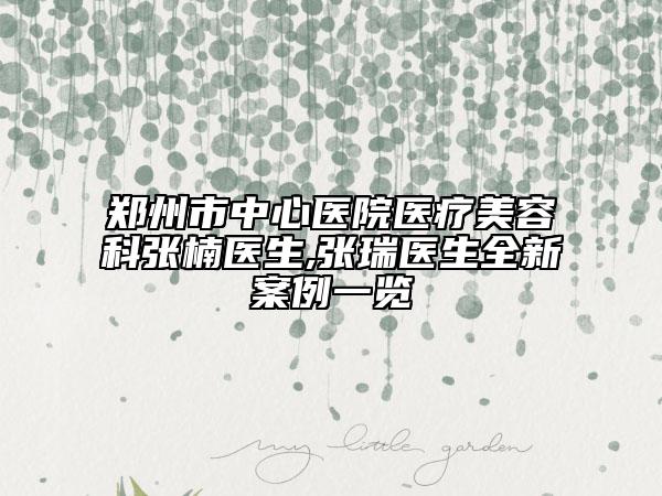 郑州市中心医院医疗美容科张楠医生,张瑞医生全新案例一览