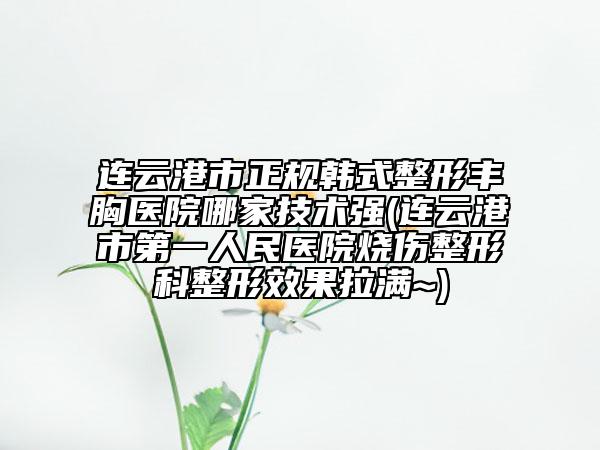 连云港市正规韩式整形丰胸医院哪家技术强(连云港市第一人民医院烧伤整形科整形效果拉满~)