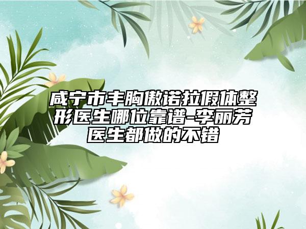 咸宁市丰胸傲诺拉假体整形医生哪位靠谱-李丽芳医生都做的不错
