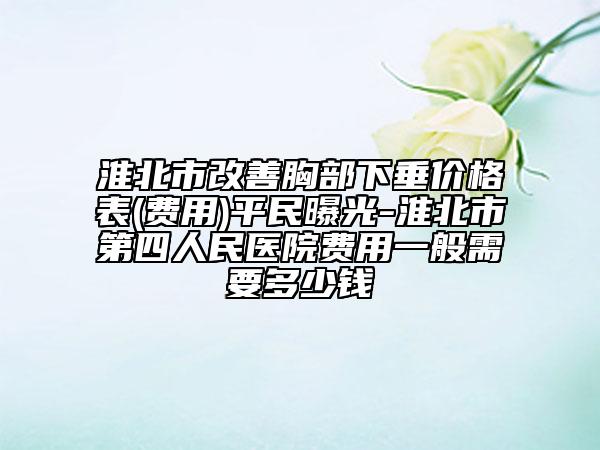 淮北市改善胸部下垂价格表(费用)平民曝光-淮北市第四人民医院费用一般需要多少钱