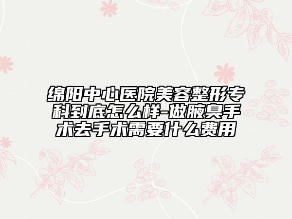 绵阳中心医院美容整形专科到底怎么样-做腋臭手术去手术需要什么费用
