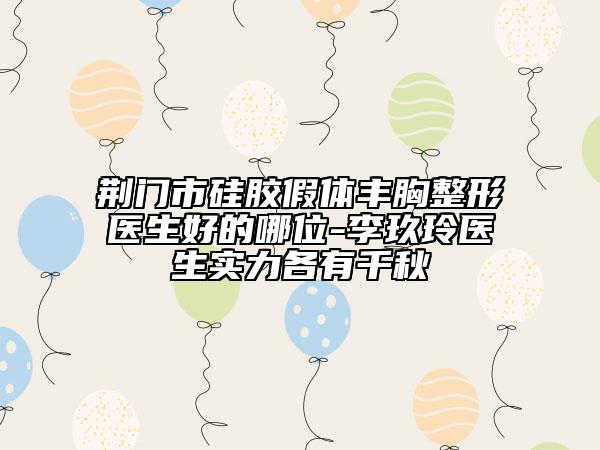 荆门市硅胶假体丰胸整形医生好的哪位-李玖玲医生实力各有千秋