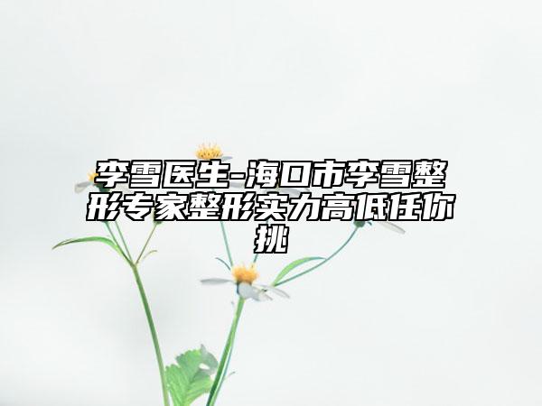 李雪医生-海口市李雪整形专家整形实力高低任你挑