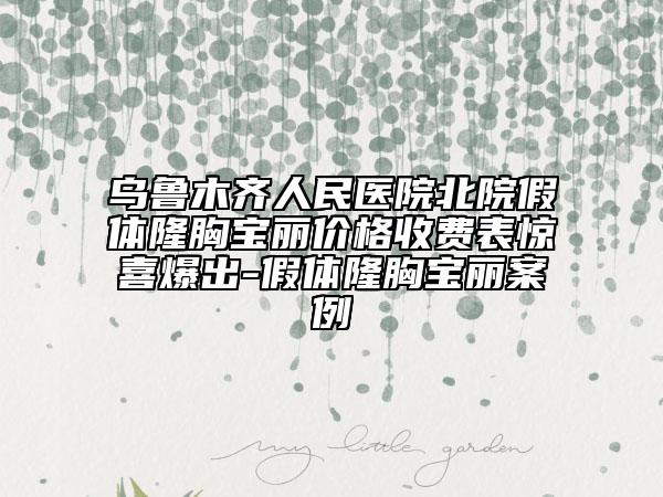 乌鲁木齐人民医院北院假体隆胸宝丽价格收费表惊喜爆出-假体隆胸宝丽案例