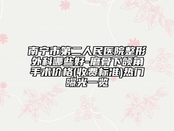 南宁市第二人民医院整形外科哪些好-磨骨下颌角手术价格(收费标准)热门曝光一览