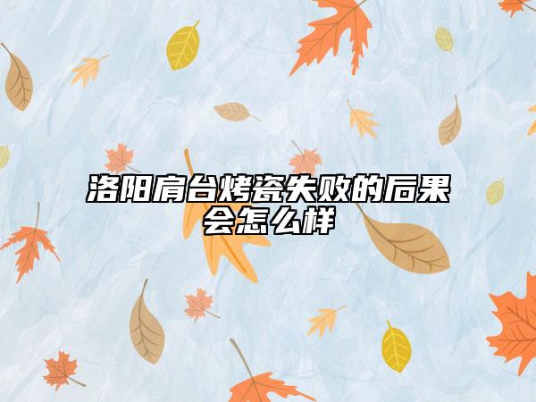 洛阳肩台烤瓷失败的后果会怎么样