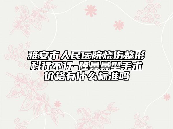 雅安市人民医院烧伤整形科行不行-隆鼻鼻型手术价格有什么标准吗