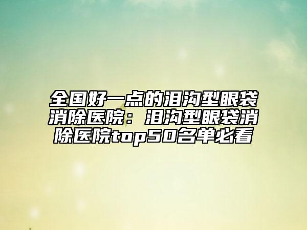 全国好一点的泪沟型眼袋消除医院：泪沟型眼袋消除医院top50名单必看