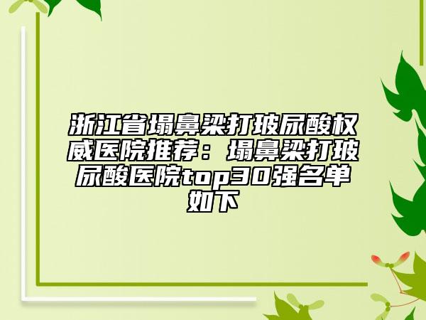 浙江省塌鼻梁打玻尿酸权威医院推荐：塌鼻梁打玻尿酸医院top30强名单如下