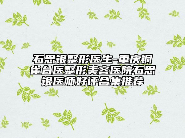 石思银整形医生-重庆铜雀台医整形美容医院石思银医师好评合集推荐