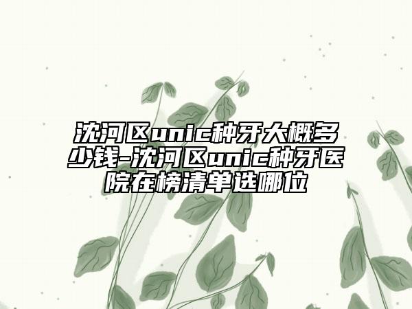 沈河区unic种牙大概多少钱-沈河区unic种牙医院在榜清单选哪位