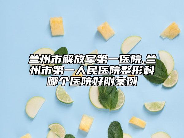 兰州市解放军第一医院,兰州市第一人民医院整形科哪个医院好附案例