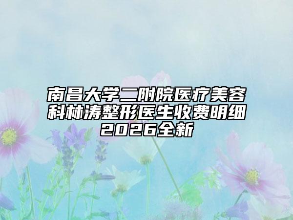 南昌大学二附院医疗美容科林涛整形医生收费明细2026全新