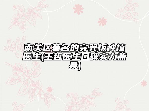 南关区著名的穿翼板种植医生(王哲医生口碑实力兼具)