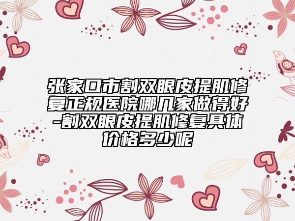 张家口市割双眼皮提肌修复正规医院哪几家做得好-割双眼皮提肌修复具体价格多少呢