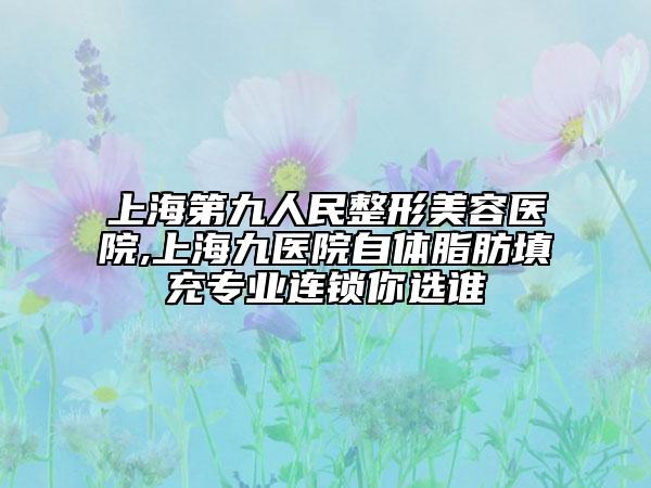 上海第九人民整形美容医院,上海九医院自体脂肪填充专业连锁你选谁