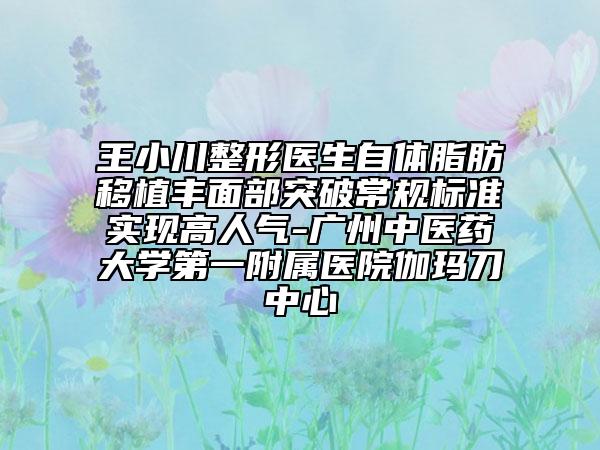 王小川整形医生自体脂肪移植丰面部突破常规标准实现高人气-广州中医药大学第一附属医院伽玛刀中心