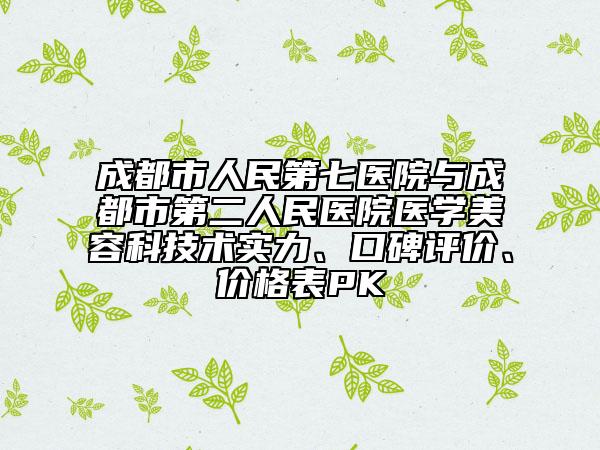 成都市人民第七医院与成都市第二人民医院医学美容科技术实力、口碑评价、价格表PK