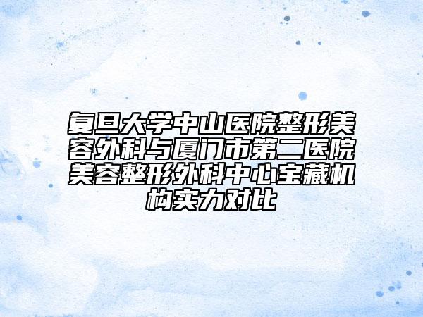 复旦大学中山医院整形美容外科与厦门市第二医院美容整形外科中心宝藏机构实力对比
