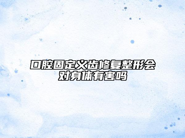 口腔固定义齿修复整形会对身体有害吗