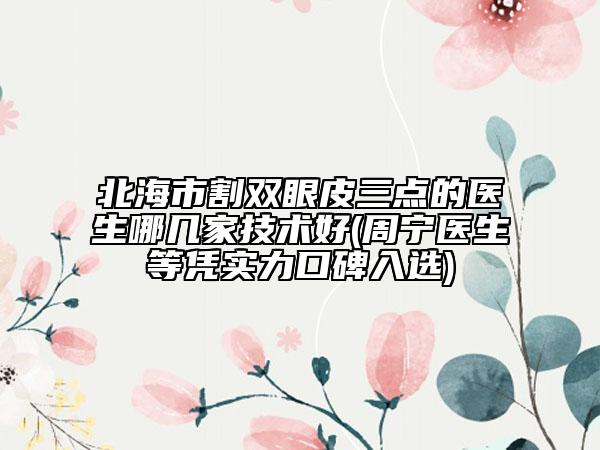 北海市割双眼皮三点的医生哪几家技术好(周宁医生等凭实力口碑入选)