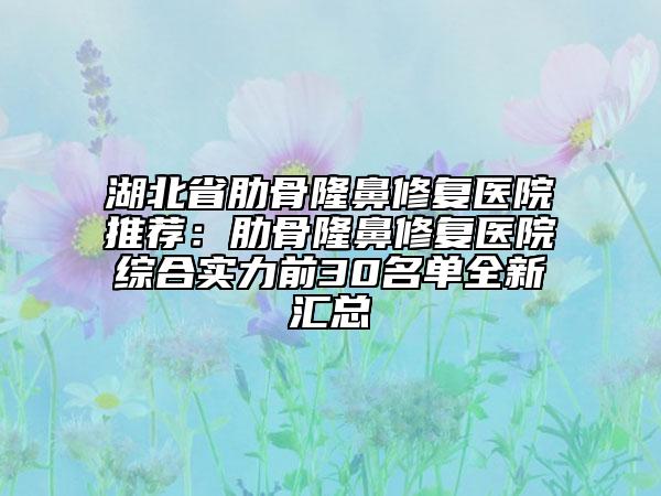 湖北省肋骨隆鼻修复医院推荐：肋骨隆鼻修复医院综合实力前30名单全新汇总
