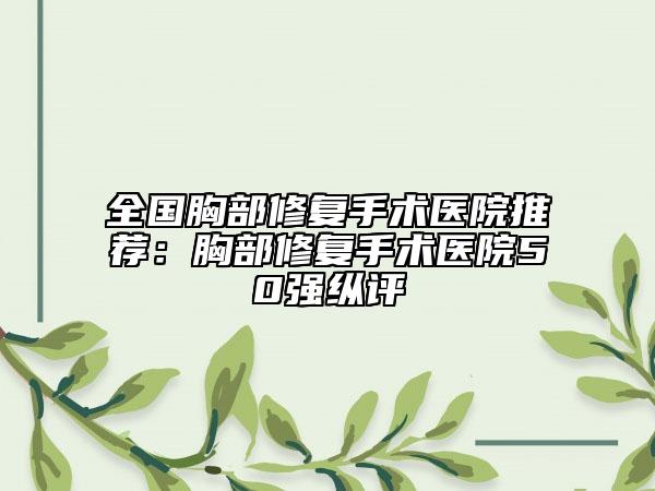 全国胸部修复手术医院推荐：胸部修复手术医院50强纵评