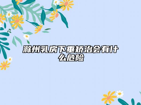 滁州乳房下垂矫治会有什么危险