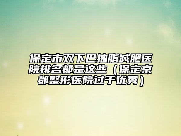 保定市双下巴抽脂减肥医院排名都是这些（保定京都整形医院过于优秀）