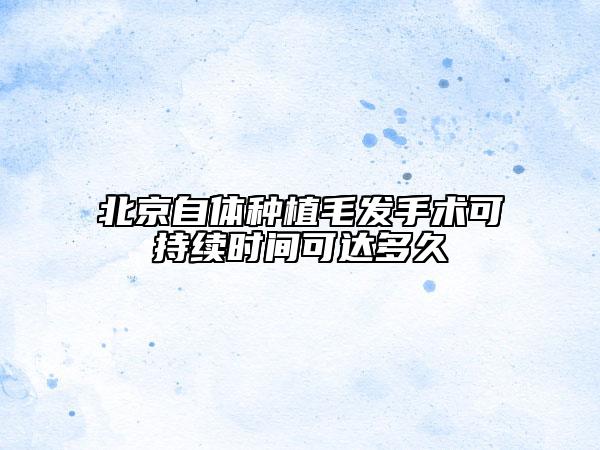 北京自体种植毛发手术可持续时间可达多久