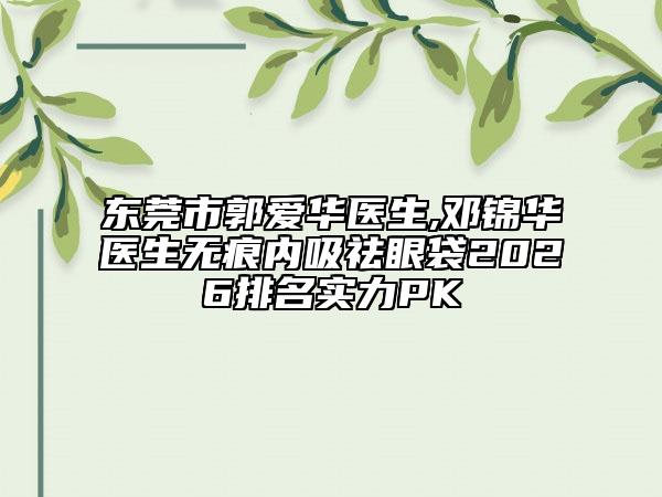 东莞市郭爱华医生,邓锦华医生无痕内吸祛眼袋2026排名实力PK