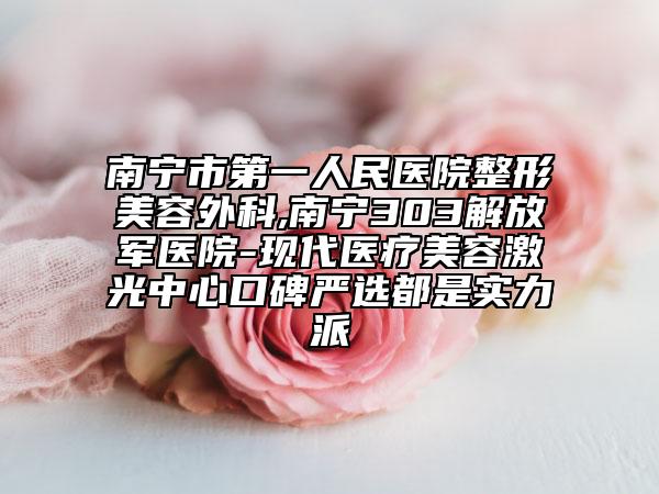 南宁市第一人民医院整形美容外科,南宁303解放军医院-现代医疗美容激光中心口碑严选都是实力派