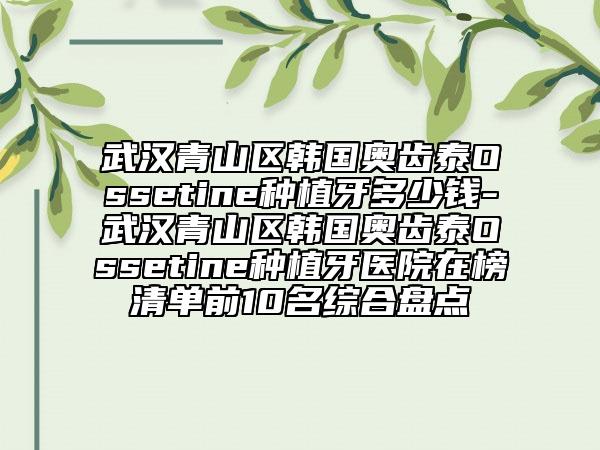武汉青山区韩国奥齿泰Ossetine种植牙多少钱-武汉青山区韩国奥齿泰Ossetine种植牙医院在榜清单前10名综合盘点
