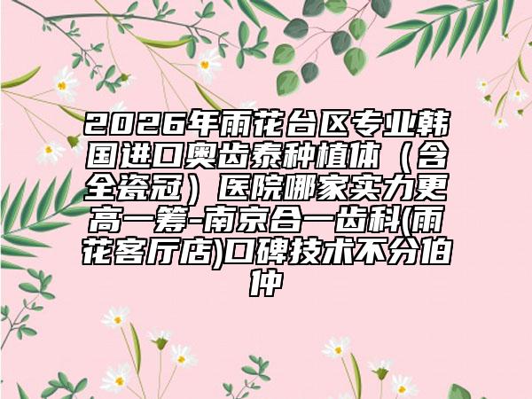 2026年雨花台区专业韩国进口奥齿泰种植体（含全瓷冠）医院哪家实力更高一筹-南京合一齿科(雨花客厅店)口碑技术不分伯仲