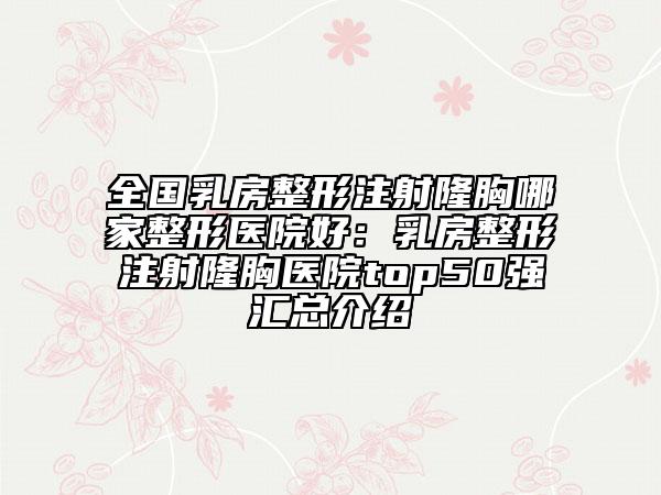 全国乳房整形注射隆胸哪家整形医院好：乳房整形注射隆胸医院top50强汇总介绍