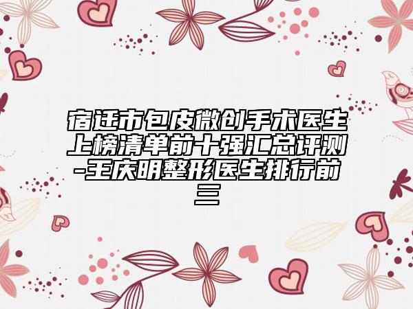 宿迁市包皮微创手术医生上榜清单前十强汇总评测-王庆明整形医生排行前三