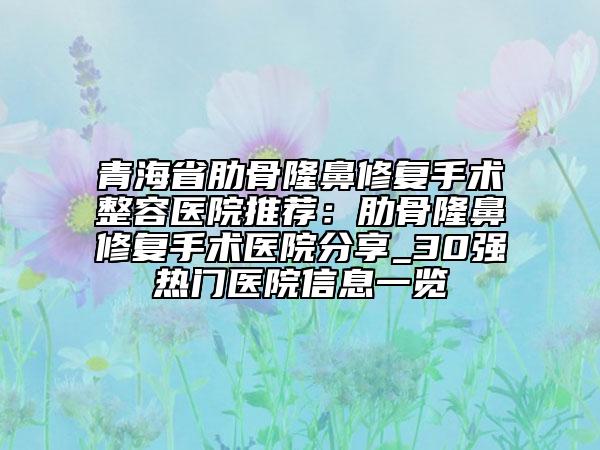 青海省肋骨隆鼻修复手术整容医院推荐：肋骨隆鼻修复手术医院分享_30强热门医院信息一览