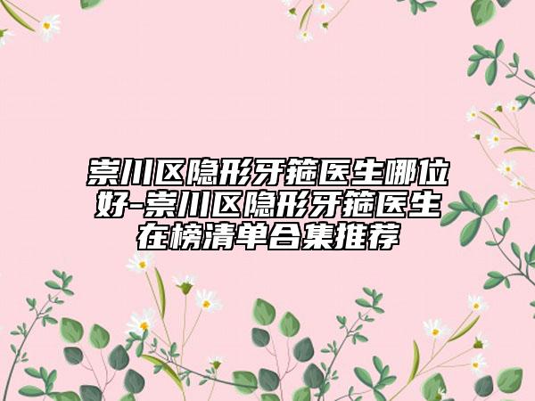 崇川区隐形牙箍医生哪位好-崇川区隐形牙箍医生在榜清单合集推荐