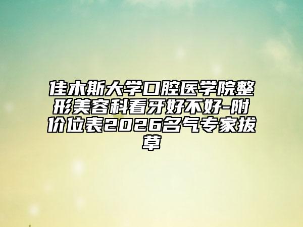 佳木斯大学口腔医学院整形美容科看牙好不好-附价位表2026名气专家拔草