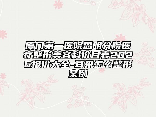 厦门第一医院思明分院医疗整形美容科价目表2026报价大全-耳朵怎么整形案例