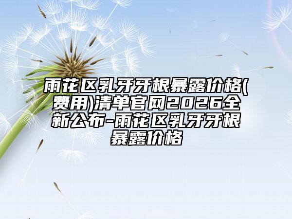 雨花区乳牙牙根暴露价格(费用)清单官网2026全新公布-雨花区乳牙牙根暴露价格