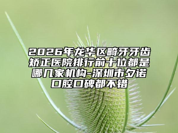 2026年龙华区畸牙牙齿矫正医院排行前十位都是哪几家机构-深圳市夕诺口腔口碑都不错