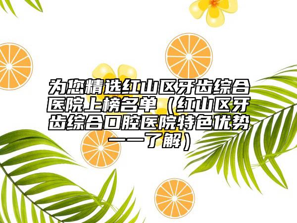 为您精选红山区牙齿综合医院上榜名单（红山区牙齿综合口腔医院特色优势一一了解）