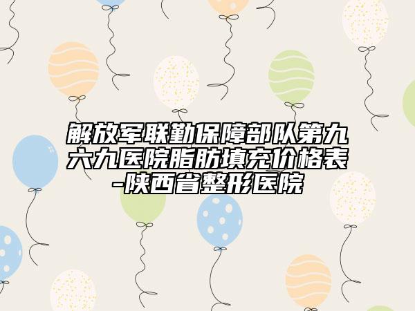 解放军联勤保障部队第九六九医院脂肪填充价格表-陕西省整形医院