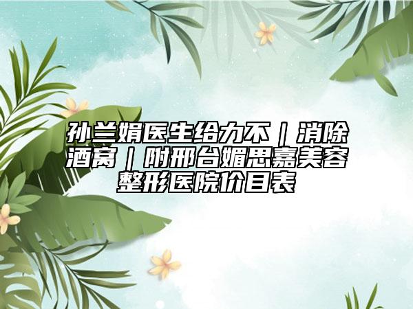 孙兰娟医生给力不｜消除酒窝｜附邢台媚思嘉美容整形医院价目表