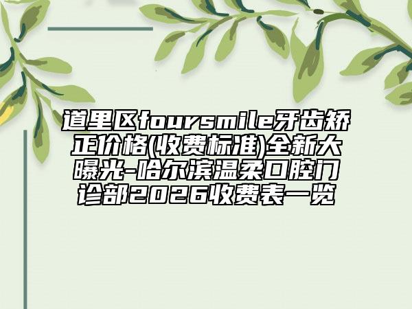 道里区foursmile牙齿矫正价格(收费标准)全新大曝光-哈尔滨温柔口腔门诊部2026收费表一览