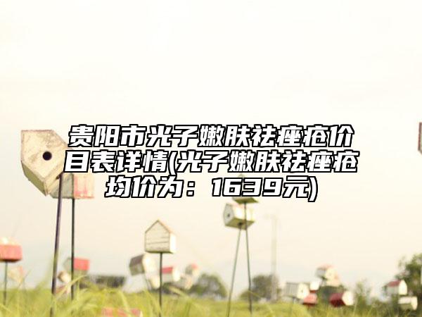 贵阳市光子嫩肤祛痤疮价目表详情(光子嫩肤祛痤疮均价为：1639元)