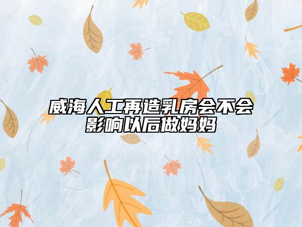 威海人工再造乳房会不会影响以后做妈妈